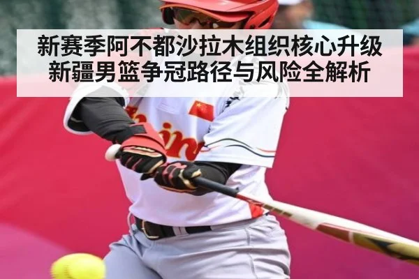 新赛季阿不都沙拉木组织核心升级 新疆男篮争冠路径与风险全解析 | Baccarat