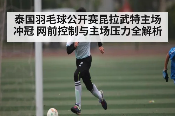 泰国羽毛球公开赛昆拉武特主场冲冠 网前控制与主场压力全解析 | Baccarat