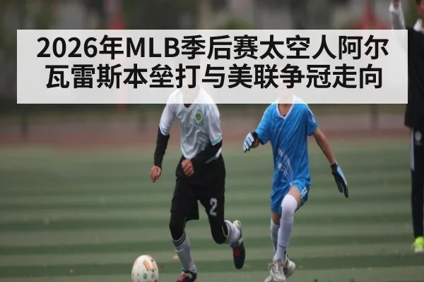 2026年MLB季后赛太空人阿尔瓦雷斯本垒打与美联争冠走向 | Baccarat