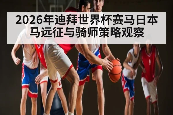 2026年迪拜世界杯赛马日本马远征与骑师策略观察