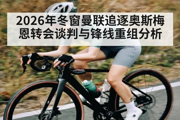 2026年冬窗曼联追逐奥斯梅恩转会谈判与锋线重组分析